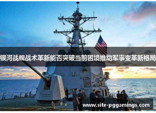 银河战舰战术革新能否突破当前困境推动军事变革新格局