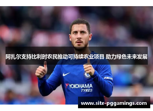 阿扎尔支持比利时农民推动可持续农业项目 助力绿色未来发展