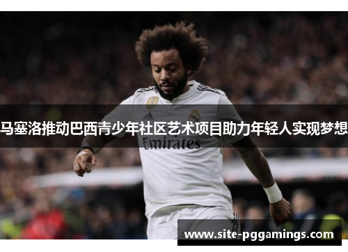 马塞洛推动巴西青少年社区艺术项目助力年轻人实现梦想 马塞洛推动巴西青少年社区艺术项目助力年轻人实现梦想