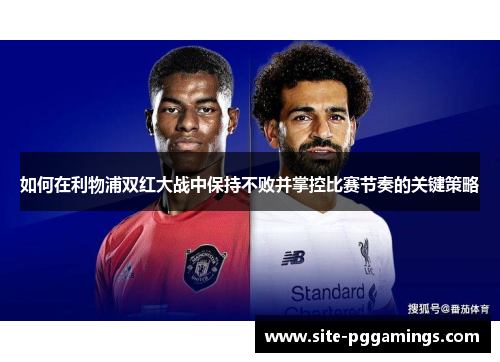 如何在利物浦双红大战中保持不败并掌控比赛节奏的关键策略 如何在利物浦双红大战中保持不败并掌控比赛节奏的关键策略