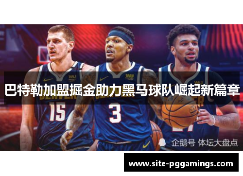 巴特勒加盟掘金助力黑马球队崛起新篇章 巴特勒加盟掘金助力黑马球队崛起新篇章