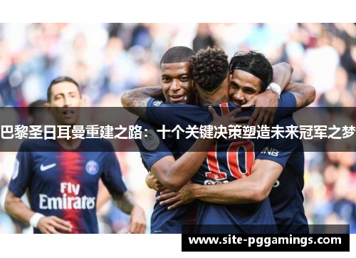 巴黎圣日耳曼重建之路：十个关键决策塑造未来冠军之梦