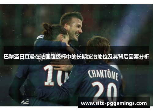 巴黎圣日耳曼在法国超级杯中的长期统治地位及其背后因素分析 巴黎圣日耳曼在法国超级杯中的长期统治地位及其背后因素分析