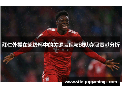 拜仁外援在超级杯中的关键表现与球队夺冠贡献分析 拜仁外援在超级杯中的关键表现与球队夺冠贡献分析