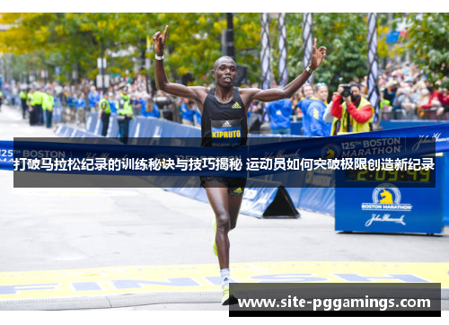 打破马拉松纪录的训练秘诀与技巧揭秘 运动员如何突破极限创造新纪录 打破马拉松纪录的训练秘诀与技巧揭秘 运动员如何突破极限创造新纪录