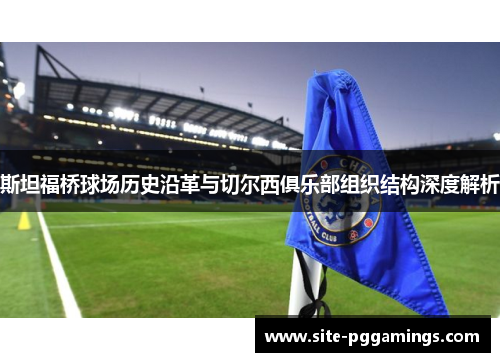 斯坦福桥球场历史沿革与切尔西俱乐部组织结构深度解析 斯坦福桥球场历史沿革与切尔西俱乐部组织结构深度解析