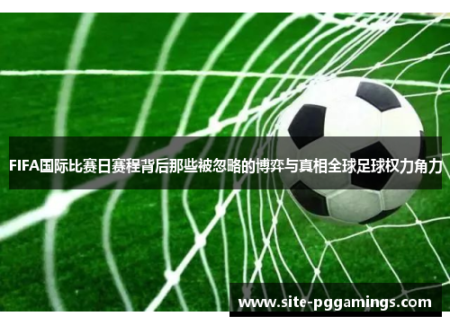 FIFA国际比赛日赛程背后那些被忽略的博弈与真相全球足球权力角力 FIFA国际比赛日赛程背后那些被忽略的博弈与真相全球足球权力角力