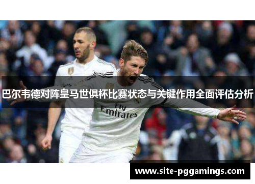 巴尔韦德对阵皇马世俱杯比赛状态与关键作用全面评估分析