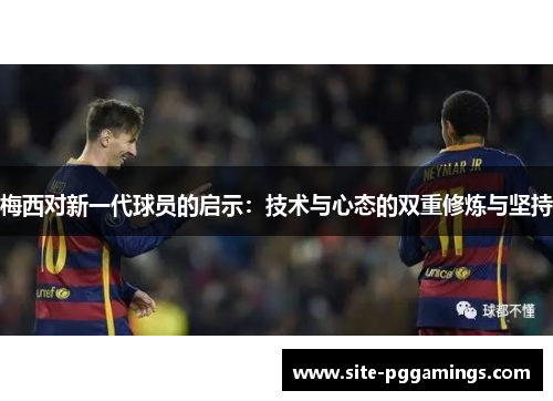 梅西对新一代球员的启示：技术与心态的双重修炼与坚持