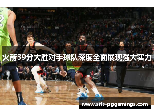 火箭39分大胜对手球队深度全面展现强大实力