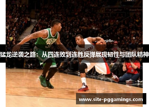 猛龙逆袭之路：从四连败到连胜反弹展现韧性与团队精神