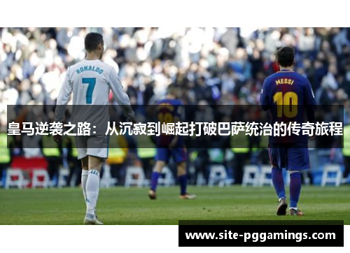 皇马逆袭之路:从沉寂到崛起打破巴萨统治的传奇旅程 皇马逆袭之路:从沉寂到崛起打破巴萨统治的传奇旅程