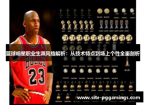 篮球明星职业生涯风格解析：从技术特点到场上个性全面剖析