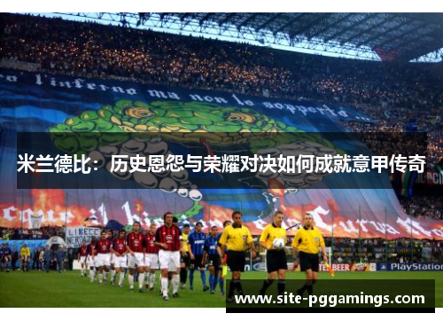米兰德比：历史恩怨与荣耀对决如何成就意甲传奇