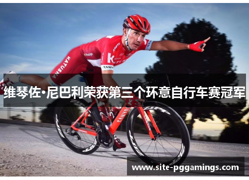 维琴佐·尼巴利荣获第三个环意自行车赛冠军