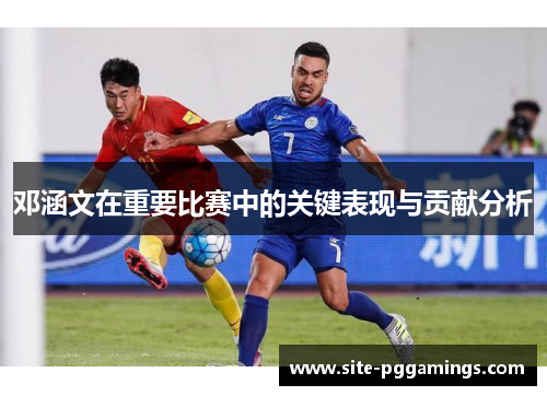 邓涵文在重要比赛中的关键表现与贡献分析